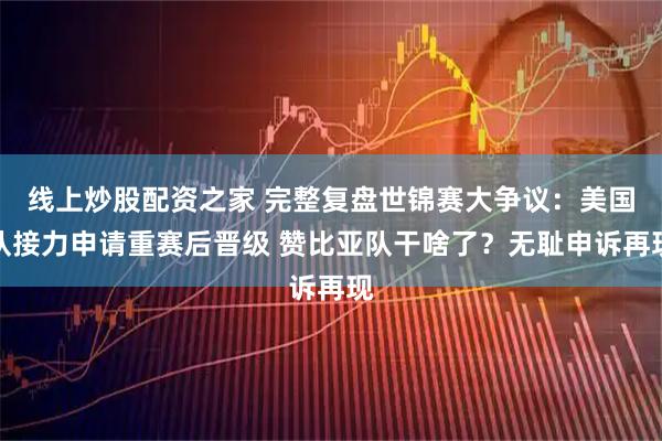 线上炒股配资之家 完整复盘世锦赛大争议：美国队接力申请重赛后晋级 赞比亚队干啥了？无耻申诉再现