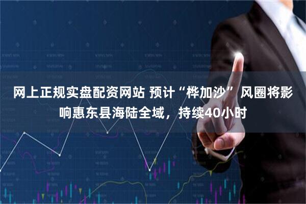网上正规实盘配资网站 预计“桦加沙” 风圈将影响惠东县海陆全域，持续40小时