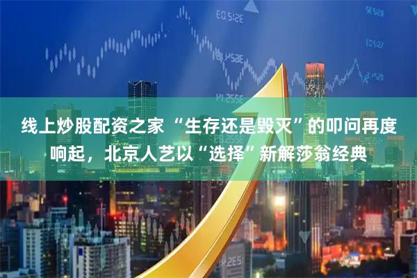 线上炒股配资之家 “生存还是毁灭”的叩问再度响起，北京人艺以“选择”新解莎翁经典