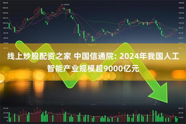 线上炒股配资之家 中国信通院: 2024年我国人工智能产业规模超9000亿元