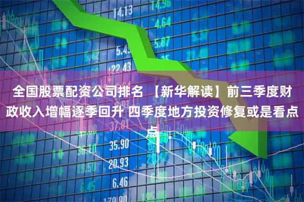 全国股票配资公司排名 【新华解读】前三季度财政收入增幅逐季回升 四季度地方投资修复或是看点