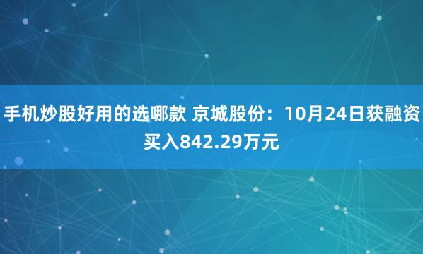 手机炒股好用的选哪款 京城股份：10月24日获融资买入842.29万元