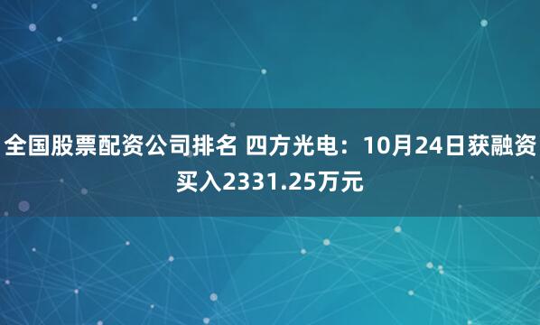 全国股票配资公司排名 四方光电：10月24日获融资买入2331.25万元