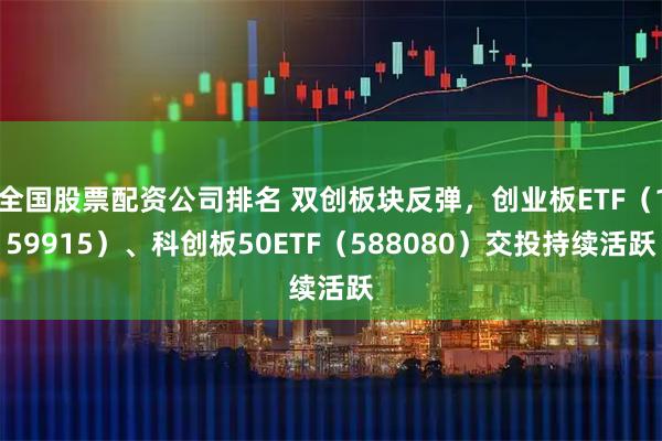 全国股票配资公司排名 双创板块反弹，创业板ETF（159915）、科创板50ETF（588080）交投持续活跃