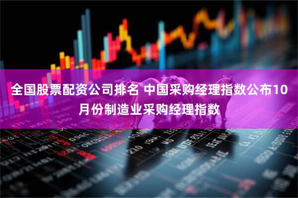 全国股票配资公司排名 中国采购经理指数公布10月份制造业采购经理指数
