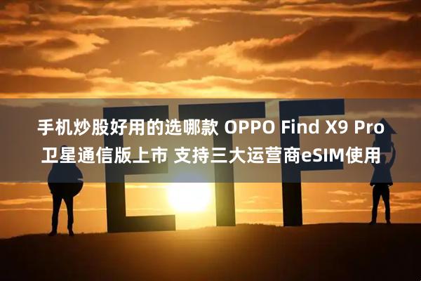手机炒股好用的选哪款 OPPO Find X9 Pro卫星通信版上市 支持三大运营商eSIM使用