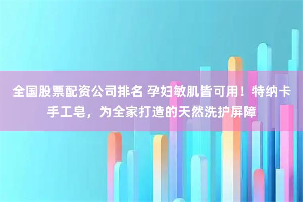 全国股票配资公司排名 孕妇敏肌皆可用！特纳卡手工皂，为全家打造的天然洗护屏障