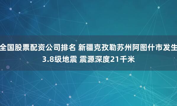 全国股票配资公司排名 新疆克孜勒苏州阿图什市发生3.8级地震 震源深度21千米