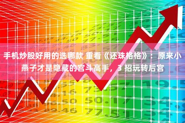 手机炒股好用的选哪款 重看《还珠格格》：原来小燕子才是隐藏的宫斗高手，3 招玩转后宫