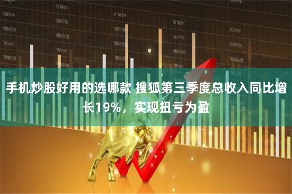 手机炒股好用的选哪款 搜狐第三季度总收入同比增长19%，实现扭亏为盈