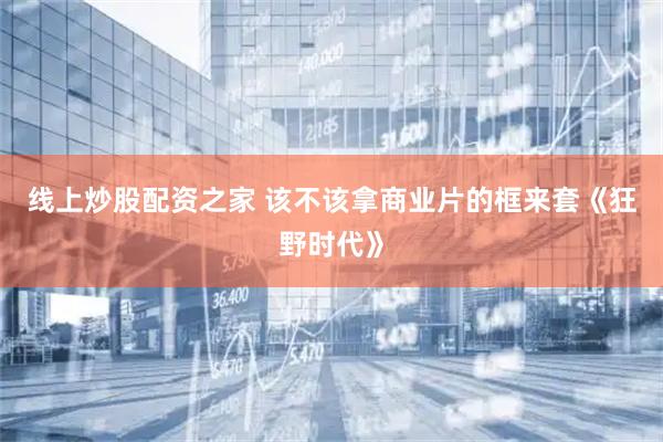线上炒股配资之家 该不该拿商业片的框来套《狂野时代》