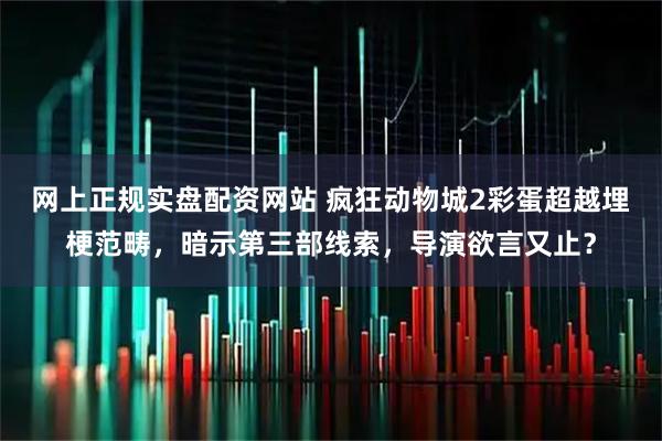 网上正规实盘配资网站 疯狂动物城2彩蛋超越埋梗范畴，暗示第三部线索，导演欲言又止？