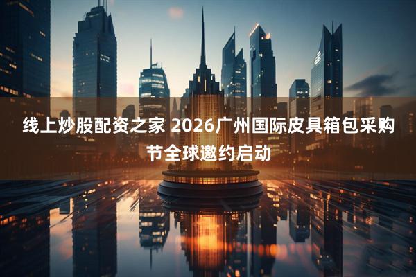 线上炒股配资之家 2026广州国际皮具箱包采购节全球邀约启动