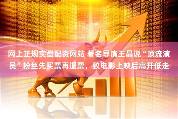 网上正规实盘配资网站 著名导演王晶说“顶流演员”粉丝先买票再退票,致电影上映后高开低走