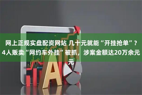 网上正规实盘配资网站 几十元就能“开挂抢单”？4人贩卖“网约车外挂”被抓，涉案金额达20万余元