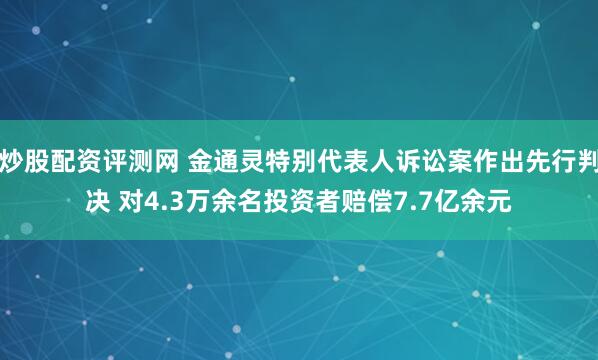 炒股配资评测网 金通灵特别代表人诉讼案作出先行判决 对4.3万余名投资者赔偿7.7亿余元