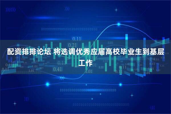 配资排排论坛 将选调优秀应届高校毕业生到基层工作