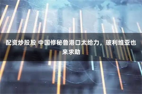 配资炒股股 中国修秘鲁港口太给力，玻利维亚也来求助