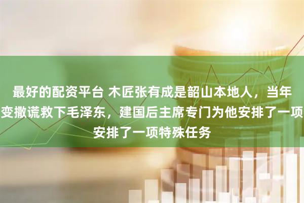最好的配资平台 木匠张有成是韶山本地人，当年靠机智应变撒谎救下毛泽东，建国后主席专门为他安排了一项特殊任务
