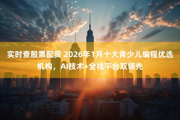 实时查股票配资 2026年1月十大青少儿编程优选机构，AI技术+全栈平台双领先