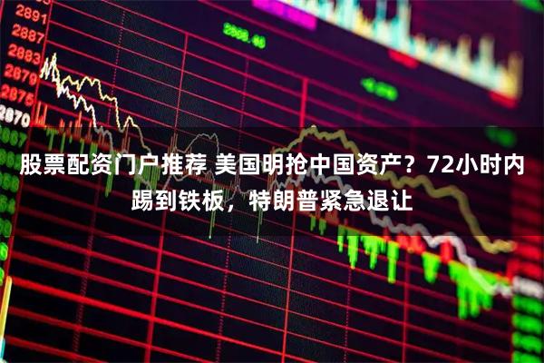 股票配资门户推荐 美国明抢中国资产？72小时内踢到铁板，特朗普紧急退让