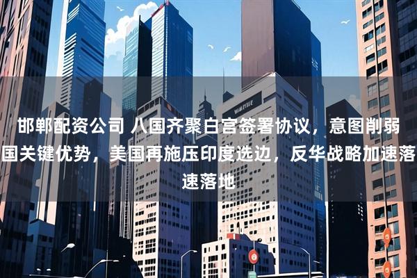 邯郸配资公司 八国齐聚白宫签署协议，意图削弱中国关键优势，美国再施压印度选边，反华战略加速落地