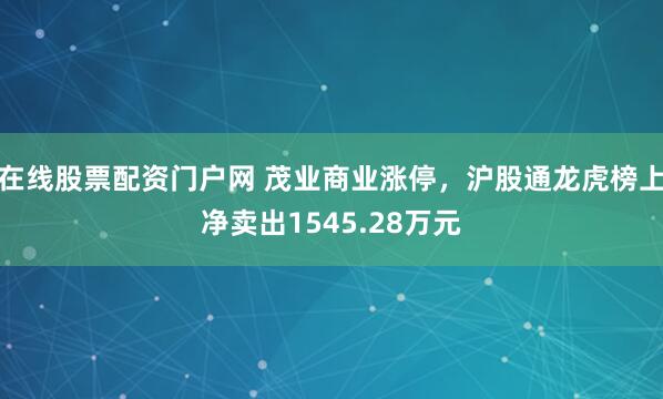在线股票配资门户网 茂业商业涨停，沪股通龙虎榜上净卖出1545.28万元