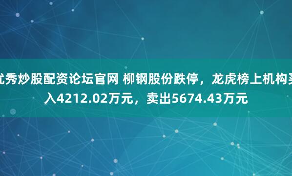 优秀炒股配资论坛官网 柳钢股份跌停，龙虎榜上机构买入4212.02万元，卖出5674.43万元