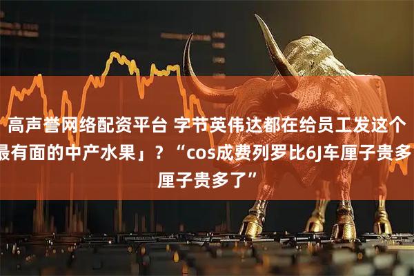 高声誉网络配资平台 字节英伟达都在给员工发这个「最有面的中产水果」？“cos成费列罗比6J车厘子贵多了”