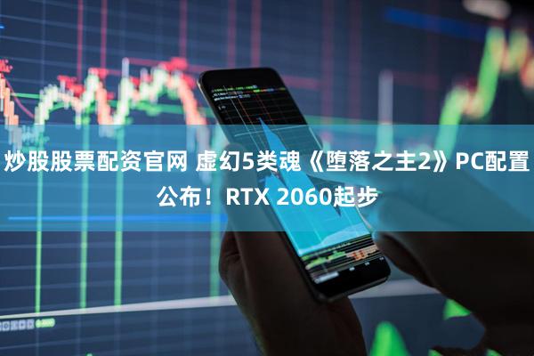 炒股股票配资官网 虚幻5类魂《堕落之主2》PC配置公布！RTX 2060起步
