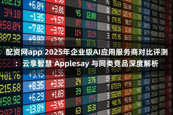 配资网app 2025年企业级AI应用服务商对比评测：云享智慧 Applesay 与同类竞品深度解析