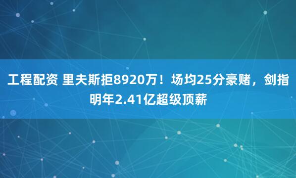 工程配资 里夫斯拒8920万！场均25分豪赌，剑指明年2.41亿超级顶薪
