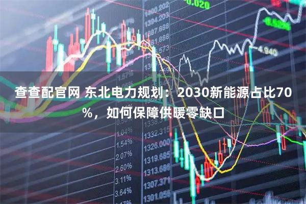 查查配官网 东北电力规划：2030新能源占比70%，如何保障供暖零缺口