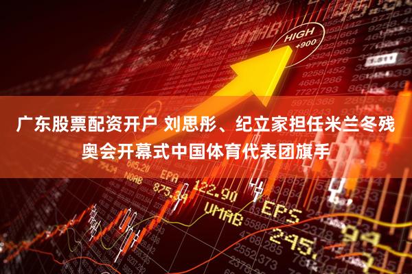 广东股票配资开户 刘思彤、纪立家担任米兰冬残奥会开幕式中国体育代表团旗手