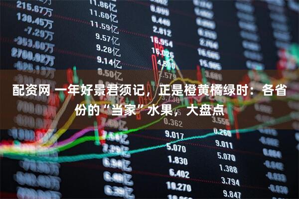 配资网 一年好景君须记，正是橙黄橘绿时：各省份的“当家”水果，大盘点