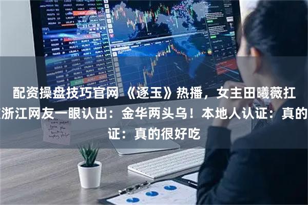配资操盘技巧官网 《逐玉》热播，女主田曦薇扛的猪被浙江网友一眼认出：金华两头乌！本地人认证：真的很好吃