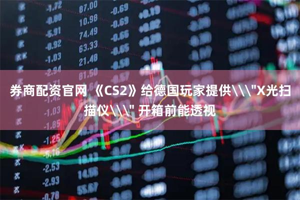 券商配资官网 《CS2》给德国玩家提供\