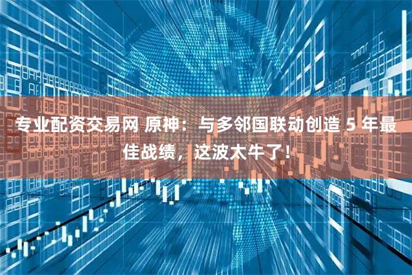 专业配资交易网 原神：与多邻国联动创造 5 年最佳战绩，这波太牛了！