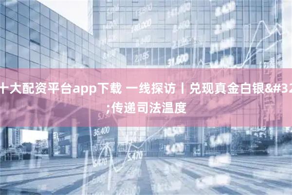 十大配资平台app下载 一线探访丨兑现真金白银 传递司法温度