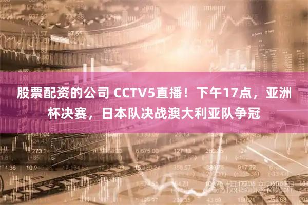 股票配资的公司 CCTV5直播!下午17点,亚洲杯决赛,日本队决战澳大利亚队争冠