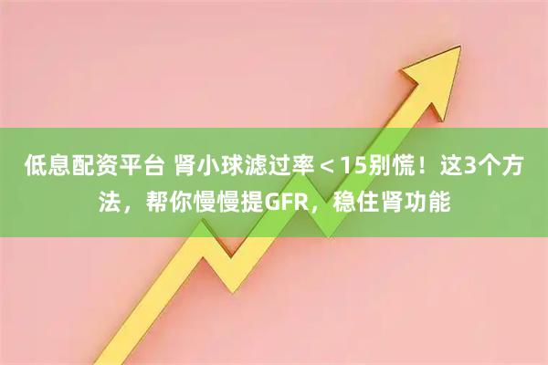 低息配资平台 肾小球滤过率<15别慌!这3个方法,帮你慢慢提GFR,稳住肾功能