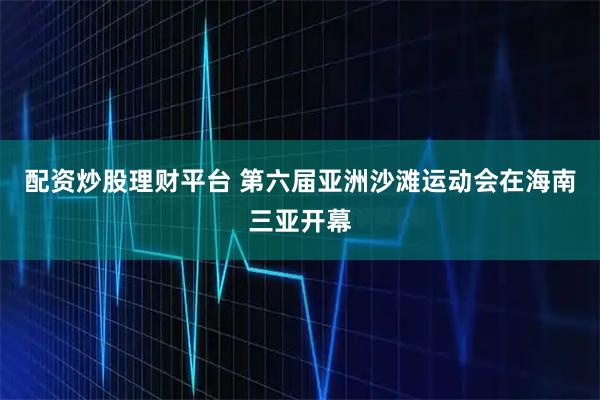 配资炒股理财平台 第六届亚洲沙滩运动会在海南三亚开幕