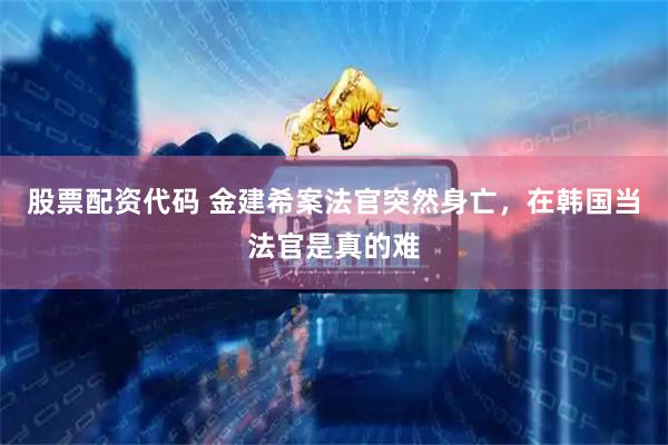 股票配资代码 金建希案法官突然身亡，在韩国当法官是真的难