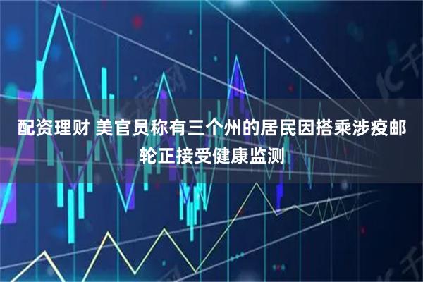 配资理财 美官员称有三个州的居民因搭乘涉疫邮轮正接受健康监测