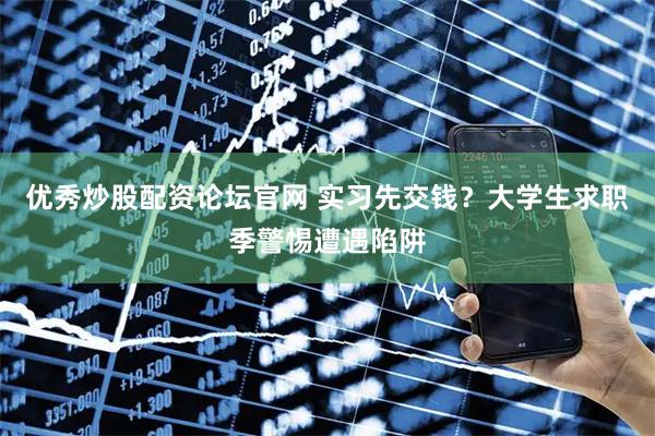 优秀炒股配资论坛官网 实习先交钱？大学生求职季警惕遭遇陷阱