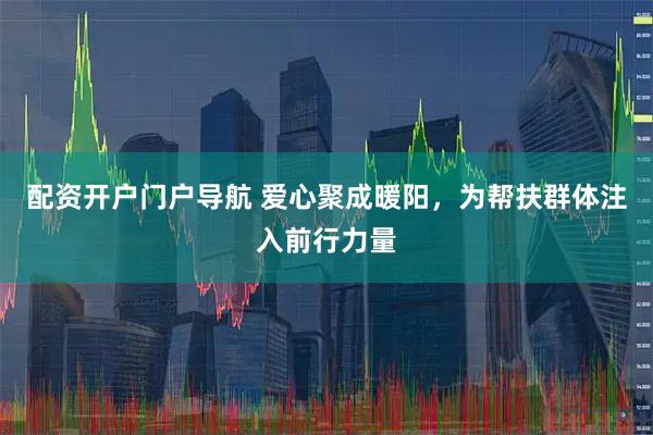 配资开户门户导航 爱心聚成暖阳，为帮扶群体注入前行力量