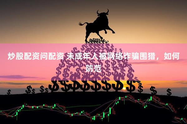 炒股配资问配资 未成年人被网络诈骗围猎，如何防范