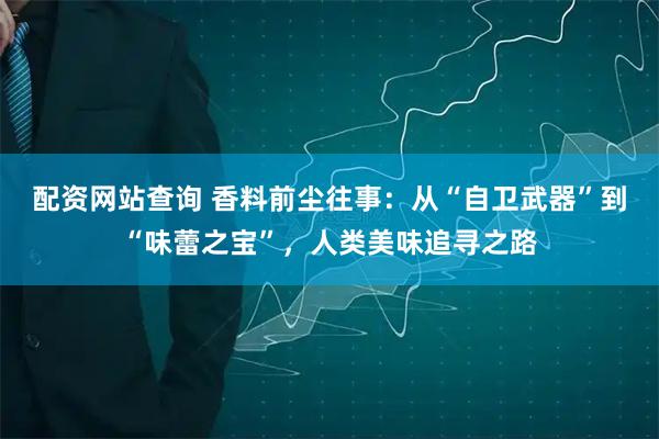 配资网站查询 香料前尘往事：从“自卫武器”到“味蕾之宝”，人类美味追寻之路