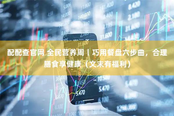 配配查官网 全民营养周丨巧用餐盘六步曲，合理膳食享健康（文末有福利）