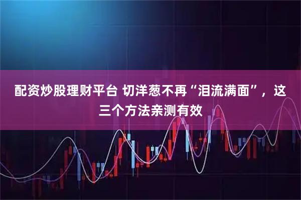 配资炒股理财平台 切洋葱不再“泪流满面”，这三个方法亲测有效